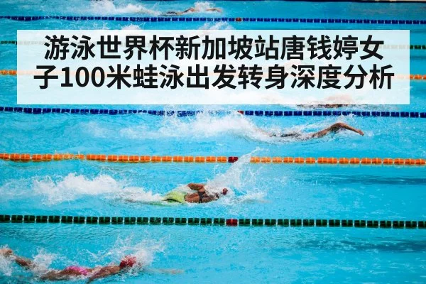 游泳世界杯新加坡站唐钱婷女子100米蛙泳出发转身深度分析
