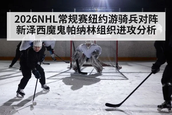 2026NHL常规赛纽约游骑兵对阵新泽西魔鬼帕纳林组织进攻分析
