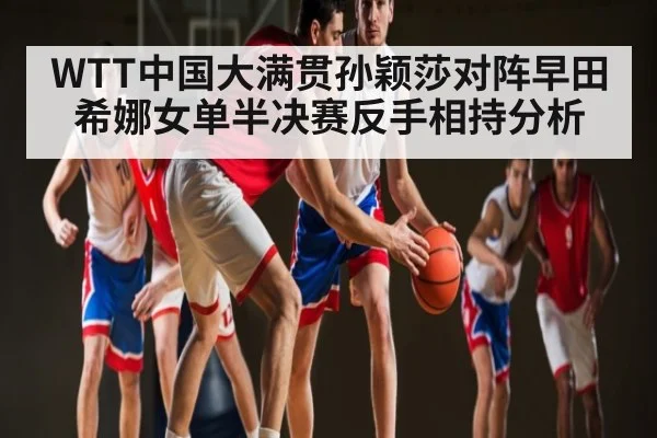 WTT中国大满贯孙颖莎对阵早田希娜女单半决赛反手相持分析