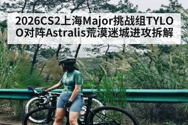 2026CS2上海Major挑战组TYLOO对阵Astralis荒漠迷城进攻拆解