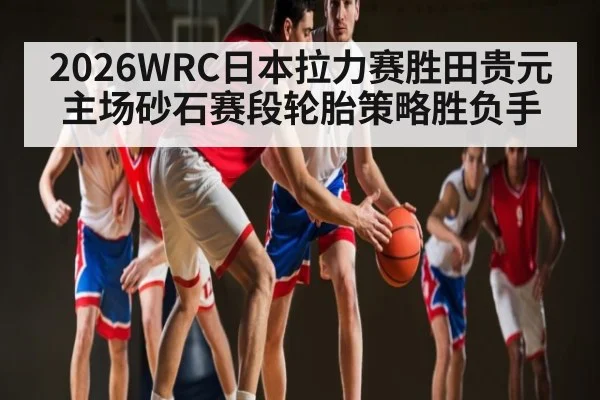 2026WRC日本拉力赛胜田贵元主场砂石赛段轮胎策略胜负手