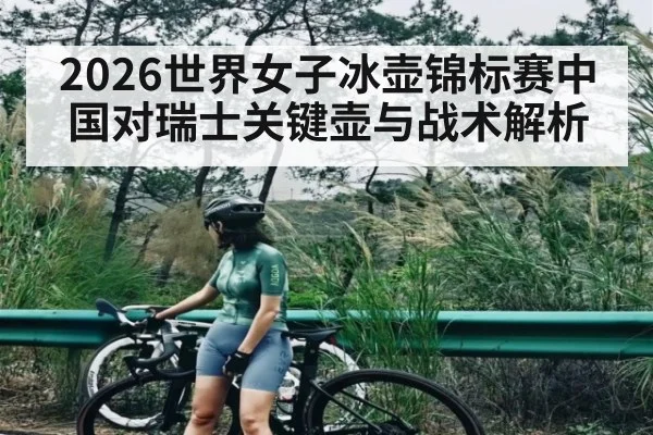 2026世界女子冰壶锦标赛中国对瑞士关键壶与战术解析