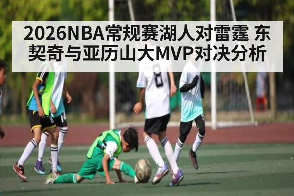 2026NBA常规赛湖人对雷霆 东契奇与亚历山大MVP对决分析