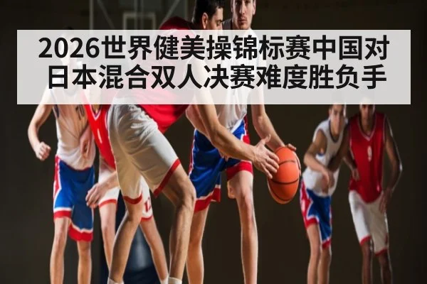 2026世界健美操锦标赛中国对日本混合双人决赛难度胜负手